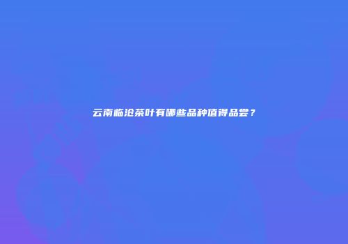 云南临沧茶叶有哪些品种值得品尝？