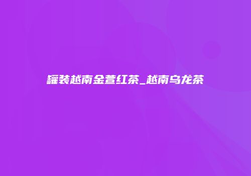 罐装越南金萱红茶_越南乌龙茶
