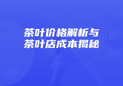 茶叶价格解析与茶叶店成本揭秘