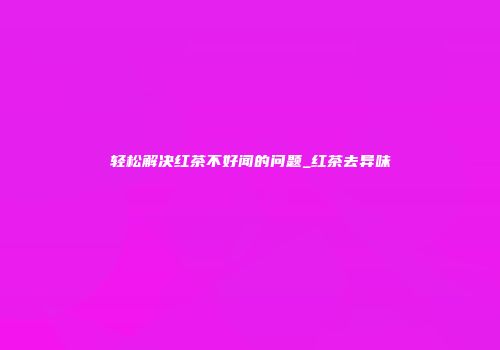 轻松解决红茶不好闻的问题_红茶去异味