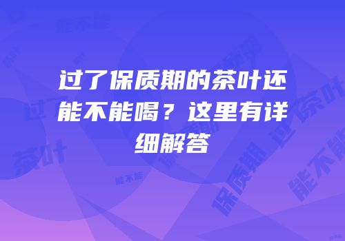 过了保质期的茶叶还能不能喝？这里有详细解答
