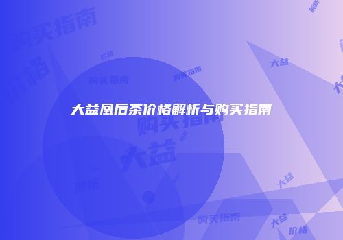 大益凰后茶价格解析与购买指南