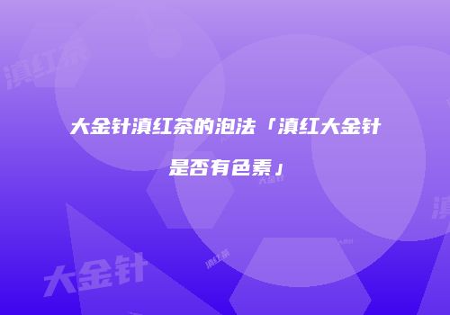 大金针滇红茶的泡法「滇红大金针是否有色素」