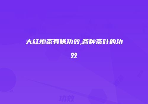 大红炮茶有啥功效,各种茶叶的功效