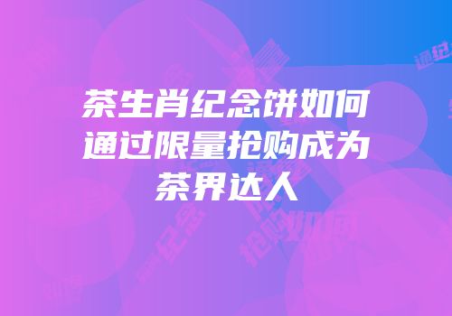 茶生肖纪念饼如何通过限量抢购成为茶界达人