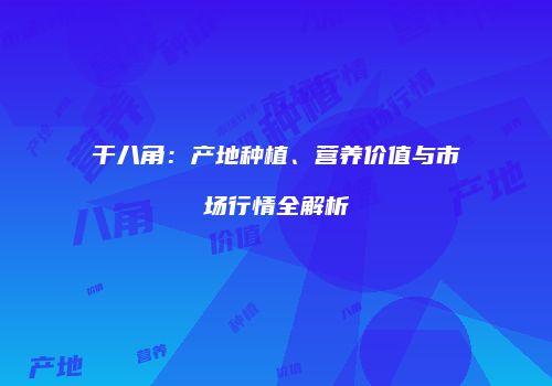 干八角：产地种植、营养价值与市场行情全解析