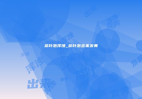 茶叶泡浑浊_茶叶泡出来发黄