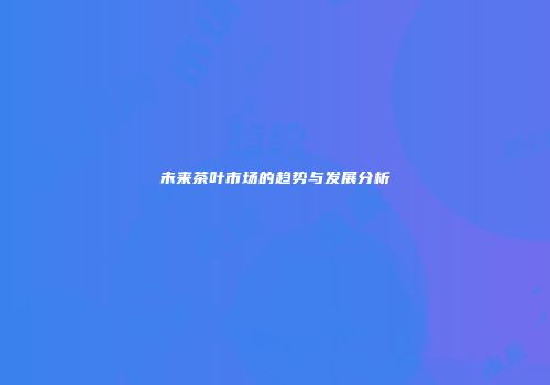 未来茶叶市场的趋势与发展分析