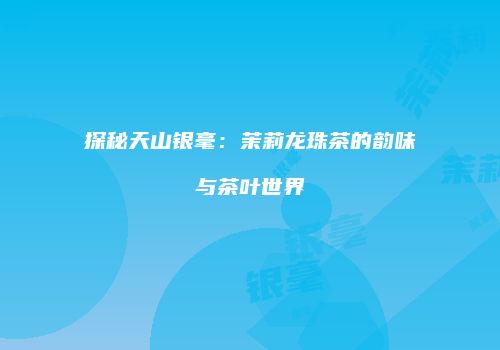 探秘天山银毫：茉莉龙珠茶的韵味与茶叶世界