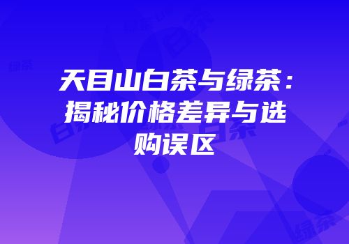 天目山白茶与绿茶：揭秘价格差异与选购误区