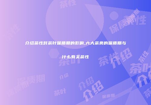 介绍茶性对茶叶保质期的影响,六大茶类的保质期与什么有关茶性