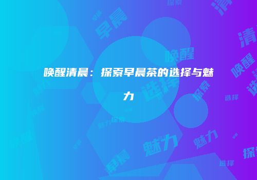 唤醒清晨：探索早晨茶的选择与魅力
