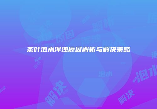 茶叶泡水浑浊原因解析与解决策略