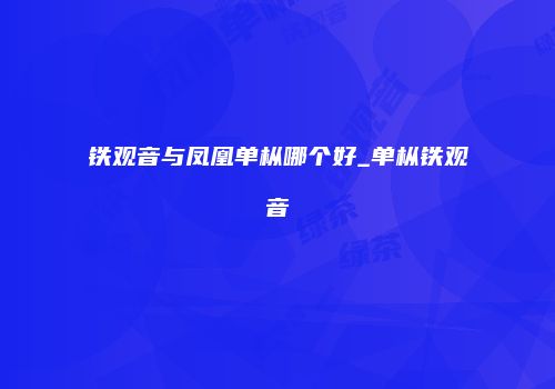 铁观音与凤凰单枞哪个好_单枞铁观音
