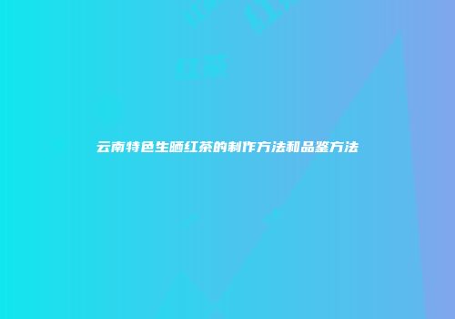 云南特色生晒红茶的制作方法和品鉴方法