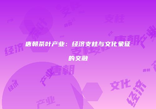 唐朝茶叶产业：经济支柱与文化象征的交融