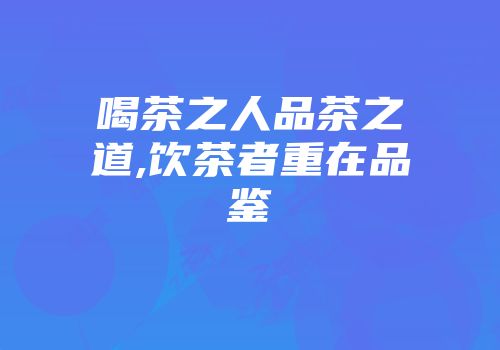 喝茶之人品茶之道,饮茶者重在品鉴