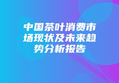 中国茶叶消费市场现状及未来趋势分析报告