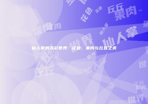 仙人掌的多彩世界：花色、果肉与丘丘之美