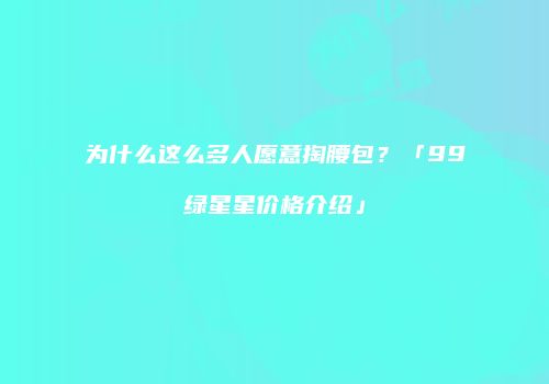 为什么这么多人愿意掏腰包？「99绿星星价格介绍」