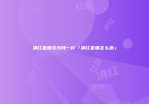 滇红金螺多少钱一斤「滇红金螺怎么泡」