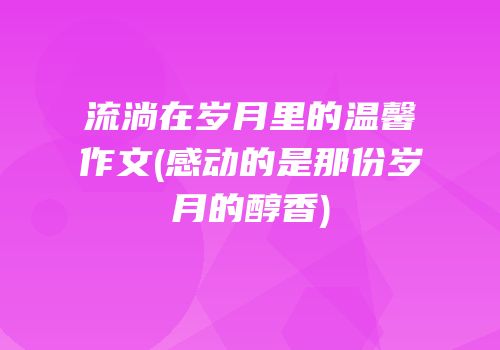 流淌在岁月里的温馨作文(感动的是那份岁月的醇香)
