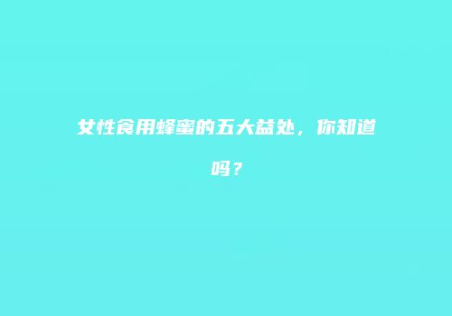 女性食用蜂蜜的五大益处，你知道吗？