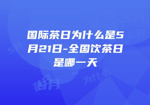 国际茶日为什么是5月21日-全国饮茶日是哪一天