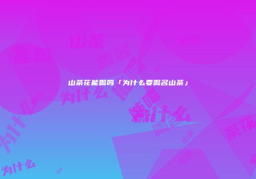 山茶花能喝吗「为什么要喝名山茶」