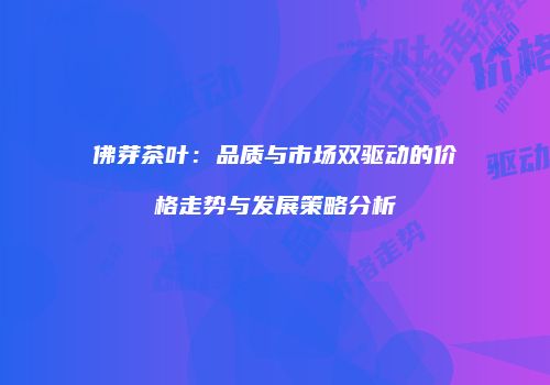 佛芽茶叶：品质与市场双驱动的价格走势与发展策略分析