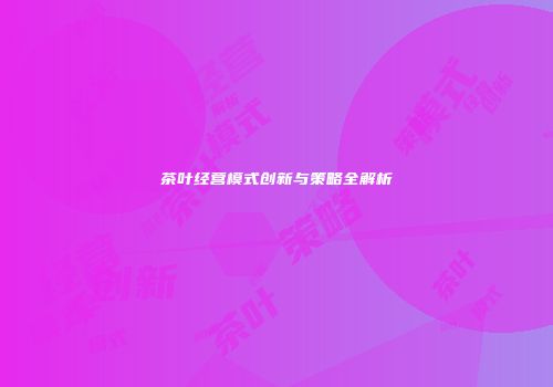 茶叶经营模式创新与策略全解析