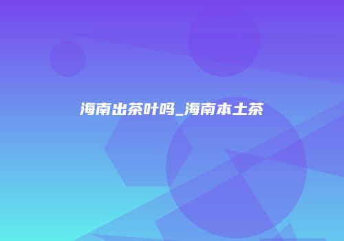 海南出茶叶吗_海南本土茶