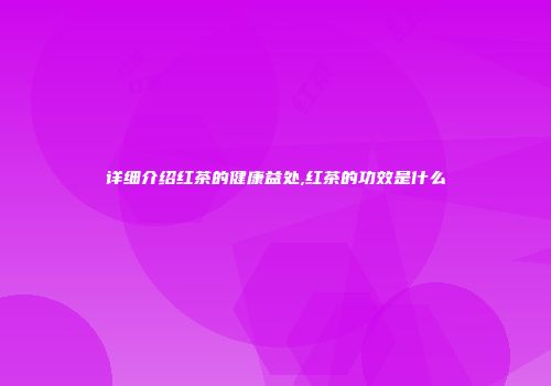 详细介绍红茶的健康益处,红茶的功效是什么