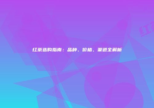 红茶选购指南：品种、价格、渠道全解析