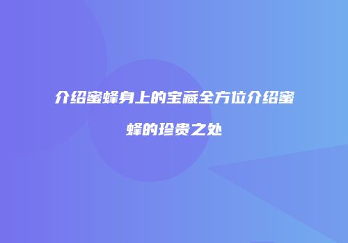 介绍蜜蜂身上的宝藏全方位介绍蜜蜂的珍贵之处