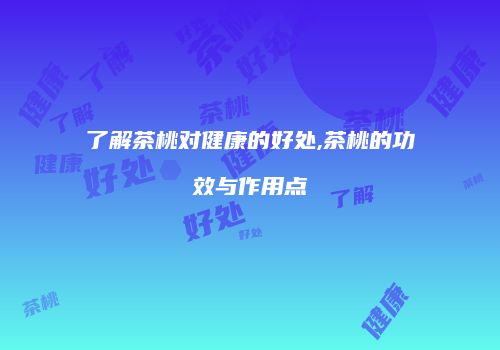 了解茶桃对健康的好处,茶桃的功效与作用点