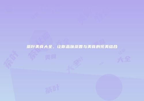 茶叶美食大全，让你品味茶香与美食的完美结合