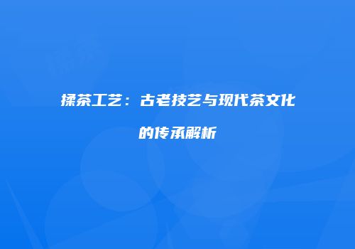 揉茶工艺：古老技艺与现代茶文化的传承解析