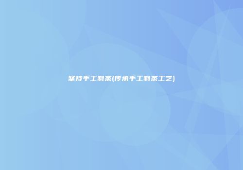 坚持手工制茶(传承手工制茶工艺)