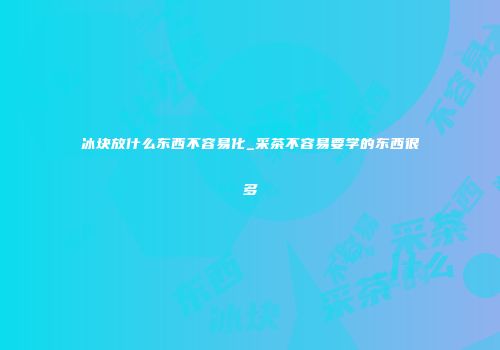 冰块放什么东西不容易化_采茶不容易要学的东西很多
