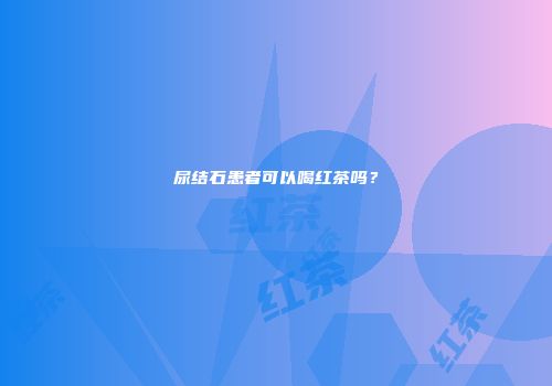 尿结石患者可以喝红茶吗？