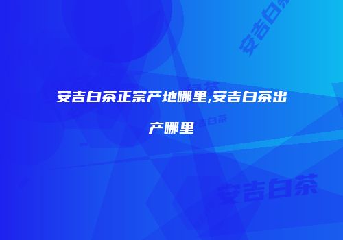 安吉白茶正宗产地哪里,安吉白茶出产哪里