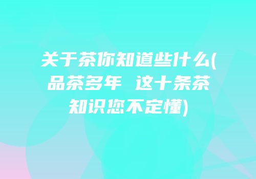 关于茶你知道些什么(品茶多年 这十条茶知识您不定懂)