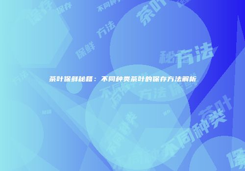 茶叶保鲜秘籍：不同种类茶叶的保存方法解析