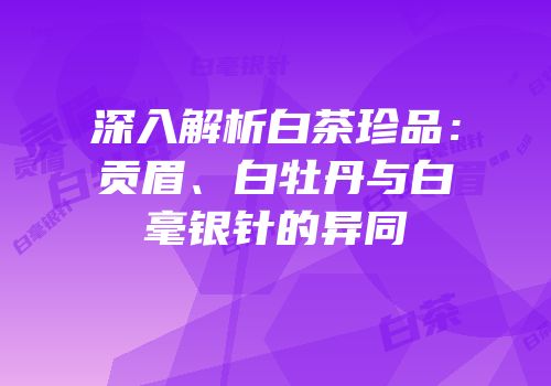 深入解析白茶珍品：贡眉、白牡丹与白毫银针的异同