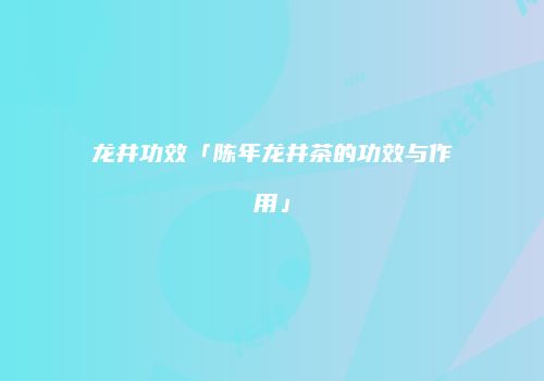 龙井功效「陈年龙井茶的功效与作用」