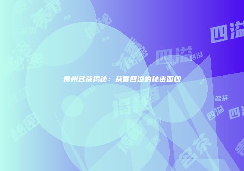 贵州名茶揭秘：茶香四溢的秘密面纱