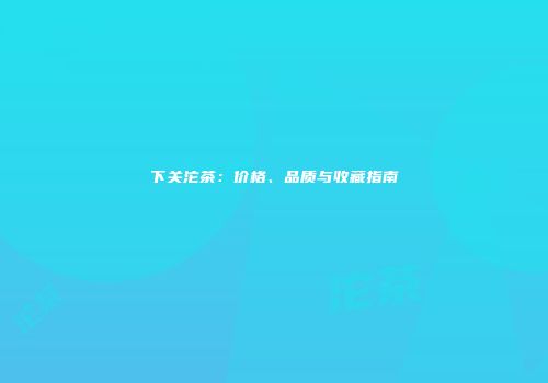 下关沱茶：价格、品质与收藏指南