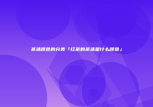 茶汤颜色的分类「红茶的茶汤是什么颜色」