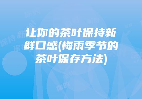 让你的茶叶保持新鲜口感(梅雨季节的茶叶保存方法)